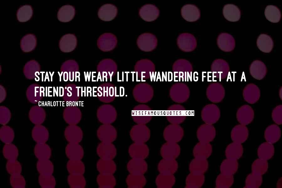 Charlotte Bronte Quotes: Stay your weary little wandering feet at a friend's threshold.