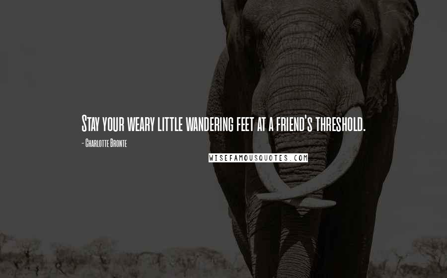 Charlotte Bronte Quotes: Stay your weary little wandering feet at a friend's threshold.