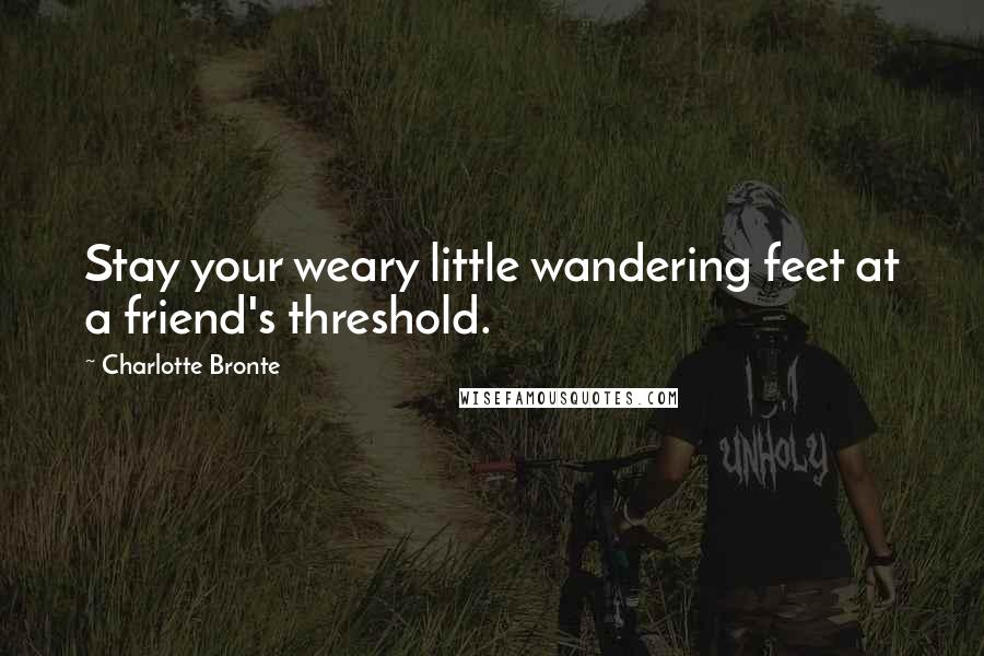 Charlotte Bronte Quotes: Stay your weary little wandering feet at a friend's threshold.