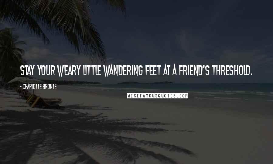 Charlotte Bronte Quotes: Stay your weary little wandering feet at a friend's threshold.