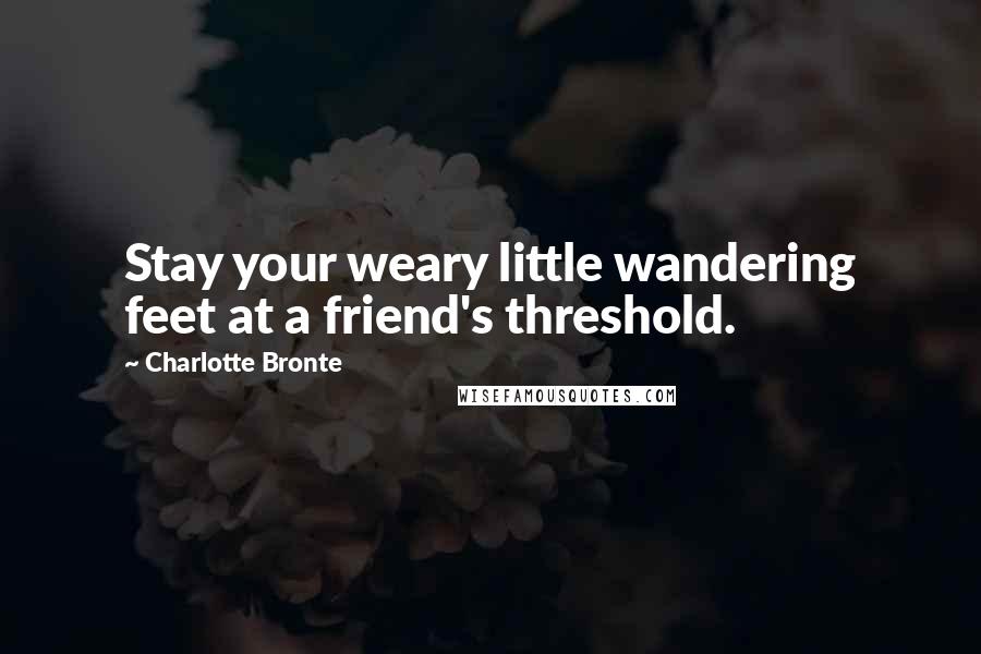 Charlotte Bronte Quotes: Stay your weary little wandering feet at a friend's threshold.