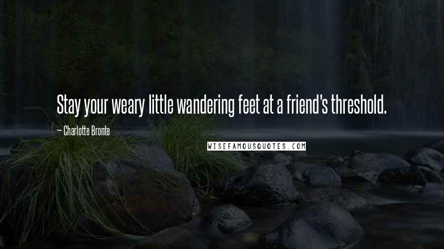 Charlotte Bronte Quotes: Stay your weary little wandering feet at a friend's threshold.