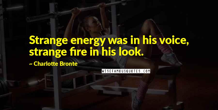 Charlotte Bronte Quotes: Strange energy was in his voice, strange fire in his look.