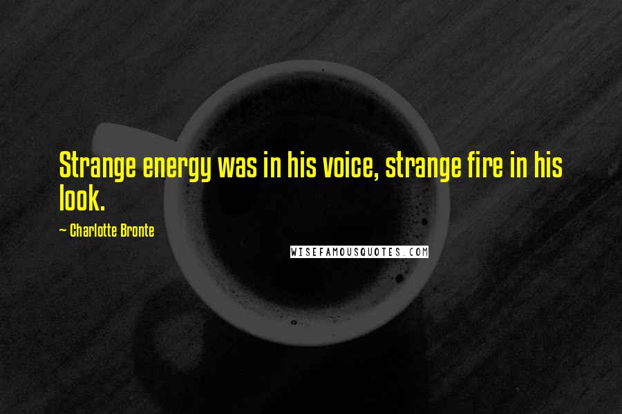 Charlotte Bronte Quotes: Strange energy was in his voice, strange fire in his look.