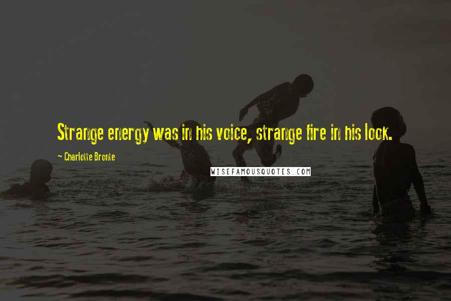 Charlotte Bronte Quotes: Strange energy was in his voice, strange fire in his look.