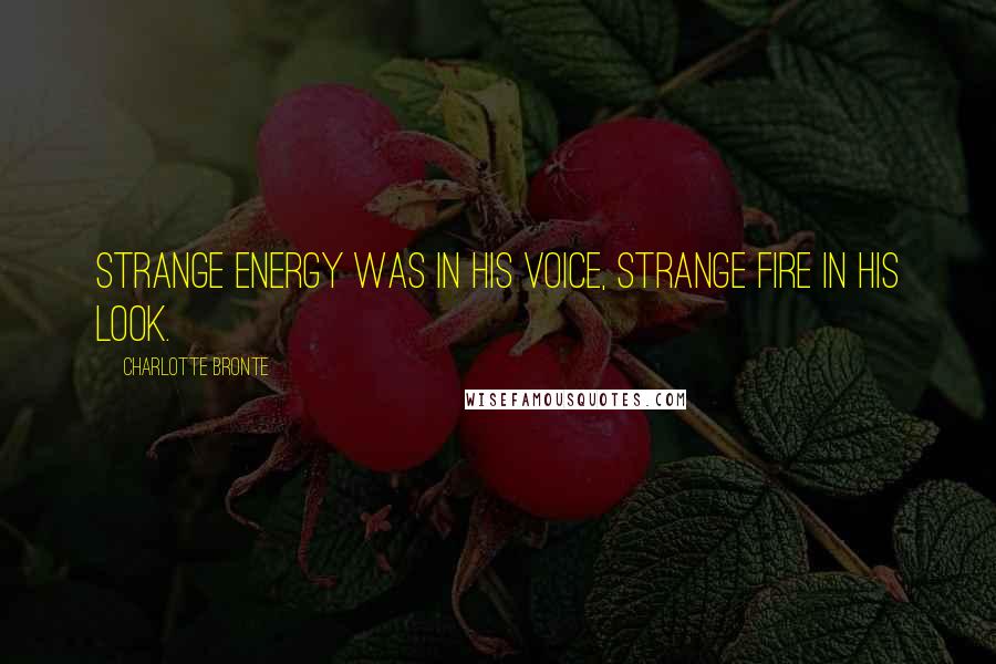 Charlotte Bronte Quotes: Strange energy was in his voice, strange fire in his look.