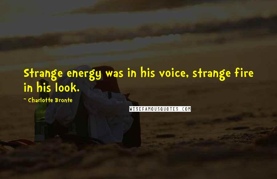 Charlotte Bronte Quotes: Strange energy was in his voice, strange fire in his look.