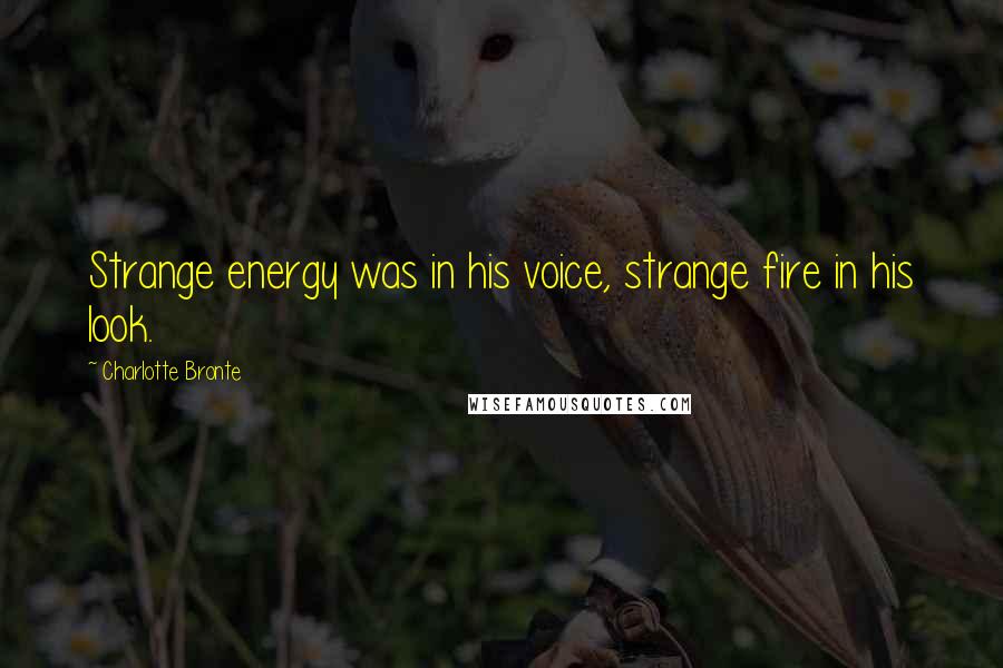 Charlotte Bronte Quotes: Strange energy was in his voice, strange fire in his look.