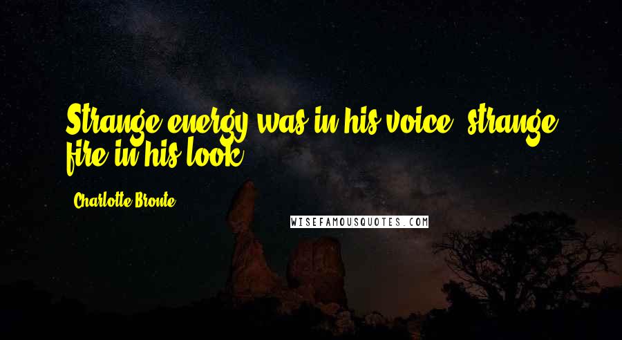 Charlotte Bronte Quotes: Strange energy was in his voice, strange fire in his look.