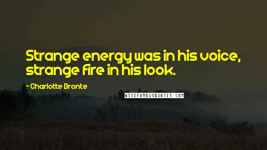 Charlotte Bronte Quotes: Strange energy was in his voice, strange fire in his look.