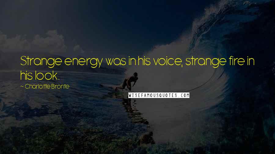 Charlotte Bronte Quotes: Strange energy was in his voice, strange fire in his look.