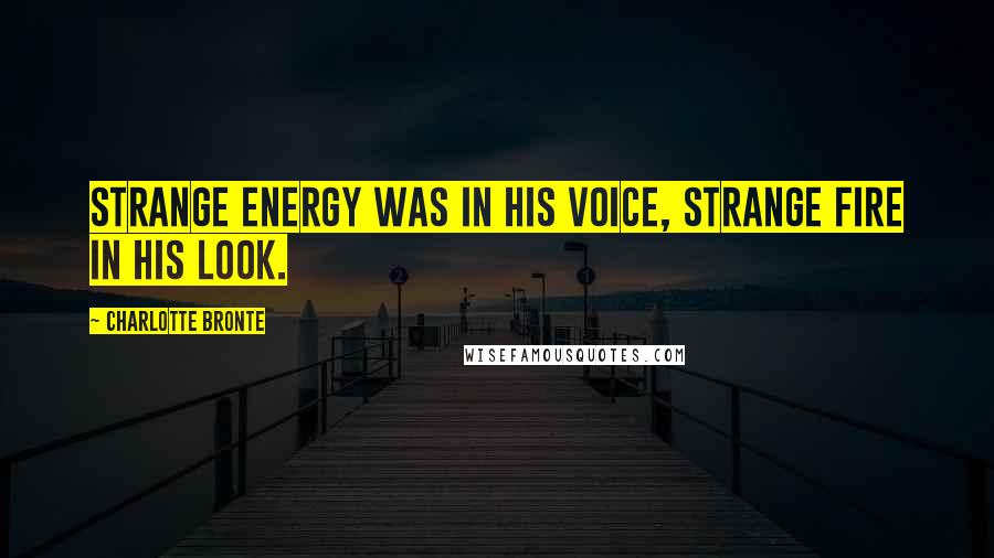 Charlotte Bronte Quotes: Strange energy was in his voice, strange fire in his look.