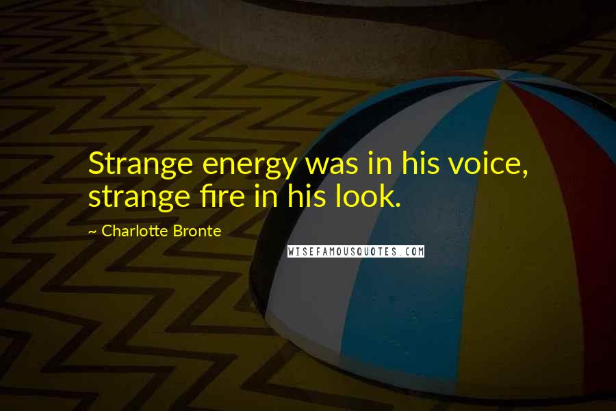 Charlotte Bronte Quotes: Strange energy was in his voice, strange fire in his look.