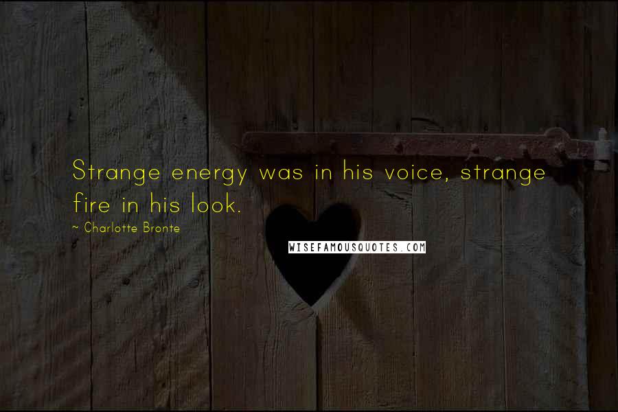 Charlotte Bronte Quotes: Strange energy was in his voice, strange fire in his look.