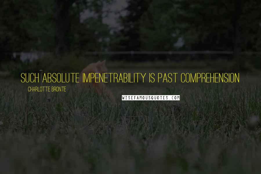 Charlotte Bronte Quotes: Such absolute impenetrability is past comprehension