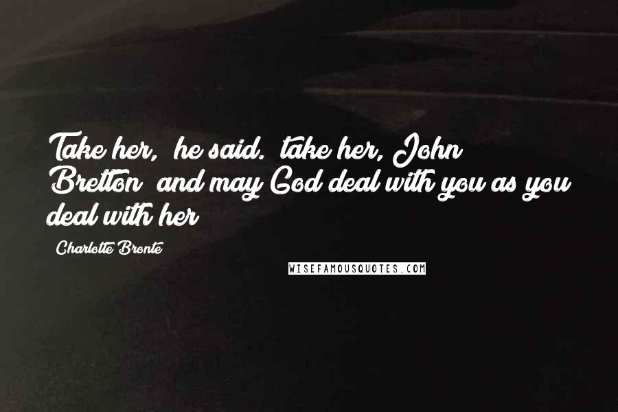 Charlotte Bronte Quotes: Take her," he said. "take her, John Bretton; and may God deal with you as you deal with her!