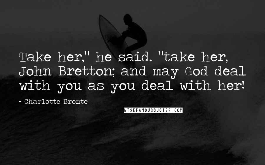 Charlotte Bronte Quotes: Take her," he said. "take her, John Bretton; and may God deal with you as you deal with her!