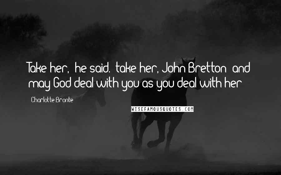 Charlotte Bronte Quotes: Take her," he said. "take her, John Bretton; and may God deal with you as you deal with her!