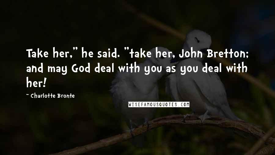 Charlotte Bronte Quotes: Take her," he said. "take her, John Bretton; and may God deal with you as you deal with her!