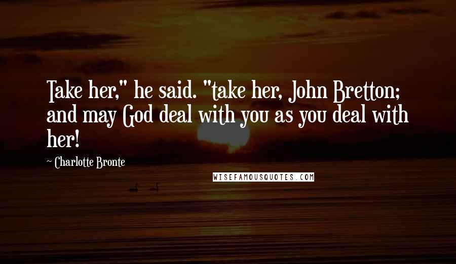 Charlotte Bronte Quotes: Take her," he said. "take her, John Bretton; and may God deal with you as you deal with her!