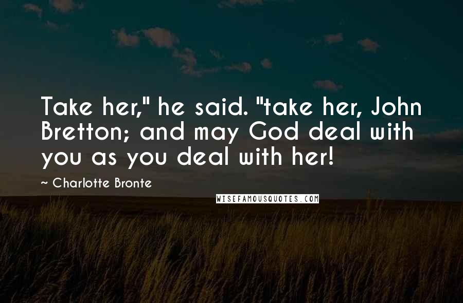 Charlotte Bronte Quotes: Take her," he said. "take her, John Bretton; and may God deal with you as you deal with her!