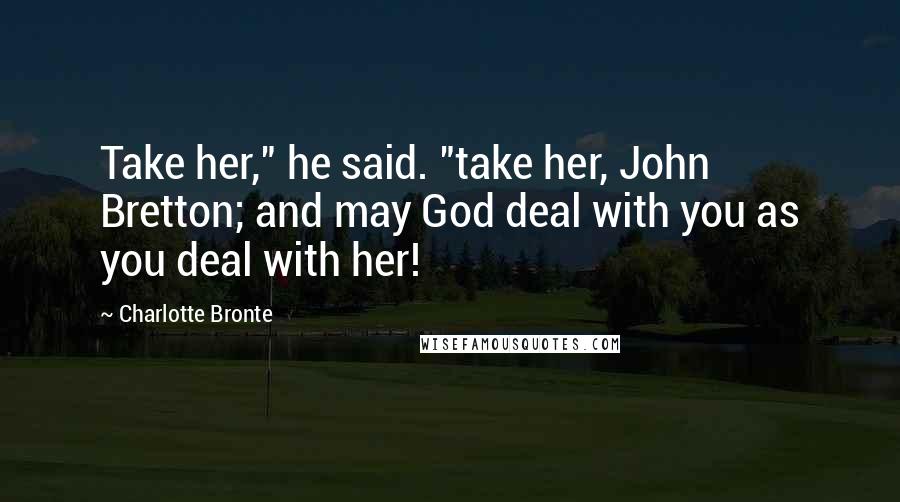 Charlotte Bronte Quotes: Take her," he said. "take her, John Bretton; and may God deal with you as you deal with her!