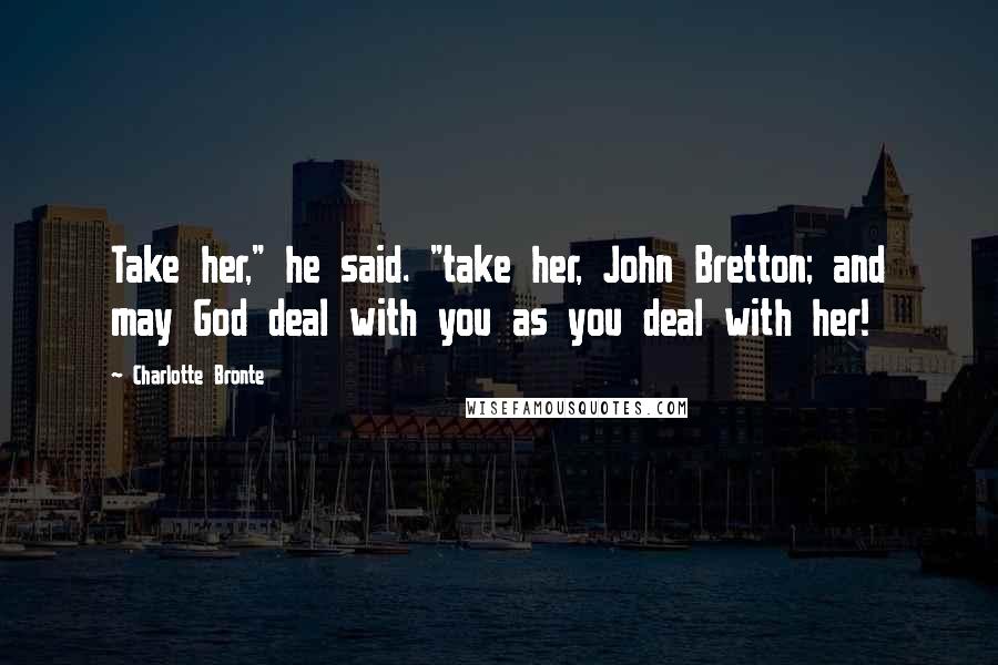 Charlotte Bronte Quotes: Take her," he said. "take her, John Bretton; and may God deal with you as you deal with her!