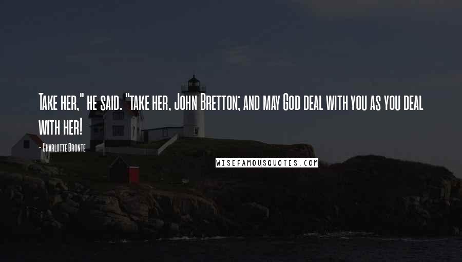 Charlotte Bronte Quotes: Take her," he said. "take her, John Bretton; and may God deal with you as you deal with her!