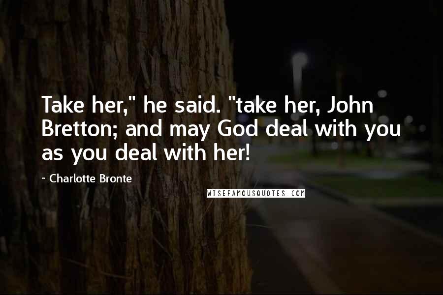 Charlotte Bronte Quotes: Take her," he said. "take her, John Bretton; and may God deal with you as you deal with her!