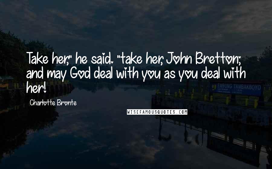 Charlotte Bronte Quotes: Take her," he said. "take her, John Bretton; and may God deal with you as you deal with her!