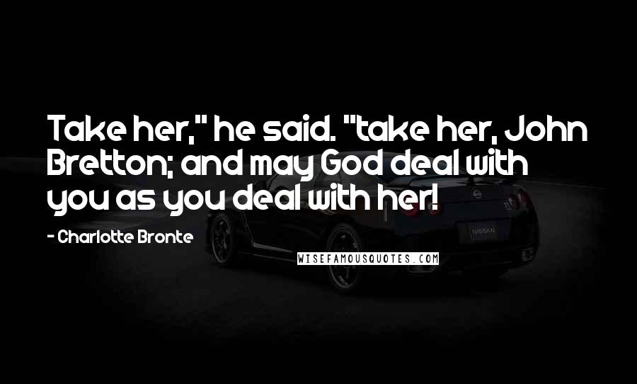 Charlotte Bronte Quotes: Take her," he said. "take her, John Bretton; and may God deal with you as you deal with her!