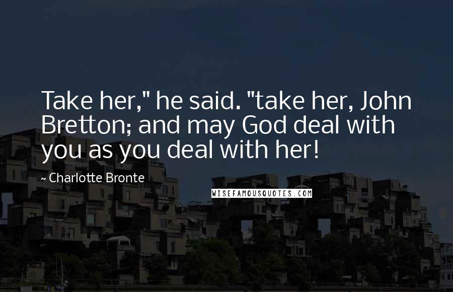 Charlotte Bronte Quotes: Take her," he said. "take her, John Bretton; and may God deal with you as you deal with her!