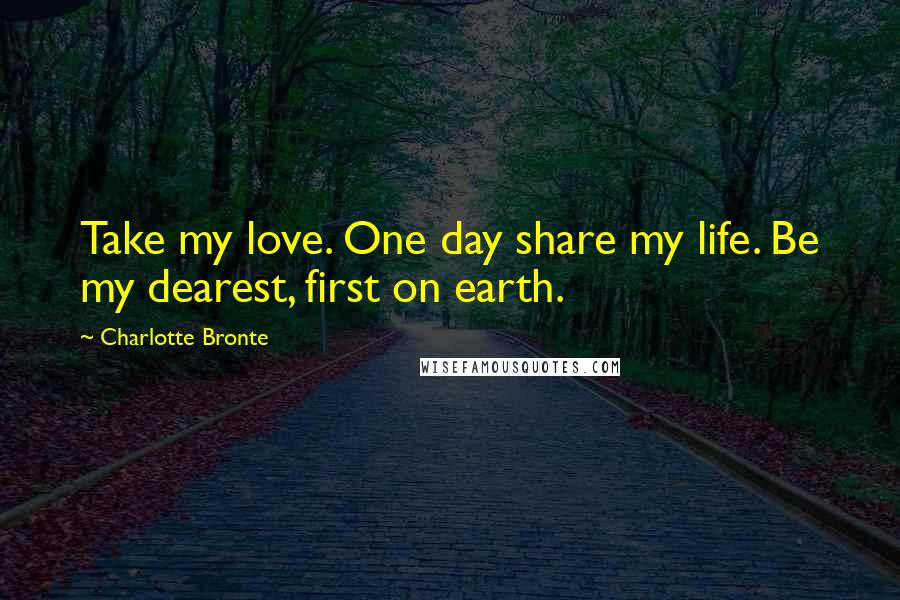 Charlotte Bronte Quotes: Take my love. One day share my life. Be my dearest, first on earth.