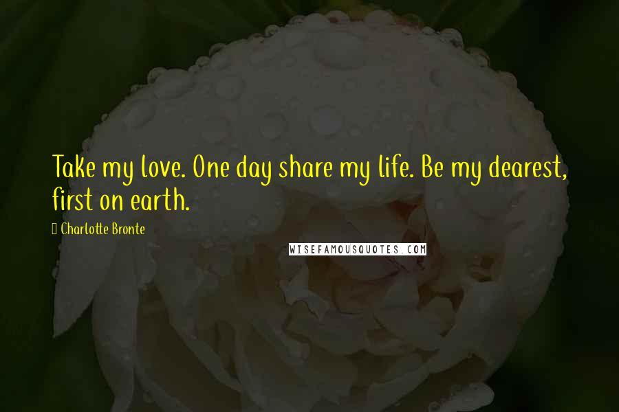 Charlotte Bronte Quotes: Take my love. One day share my life. Be my dearest, first on earth.