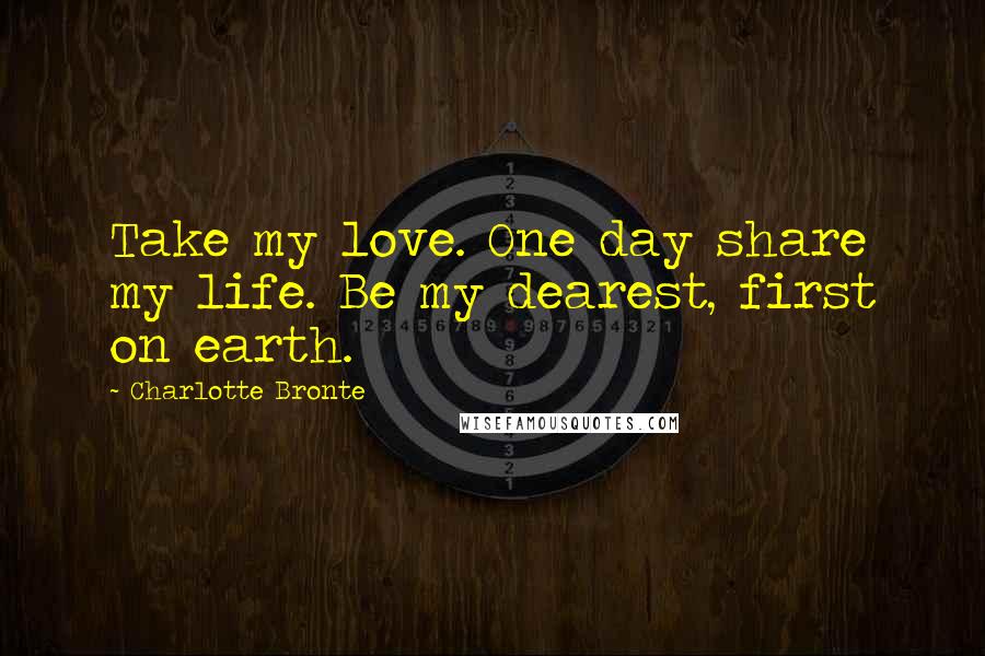 Charlotte Bronte Quotes: Take my love. One day share my life. Be my dearest, first on earth.