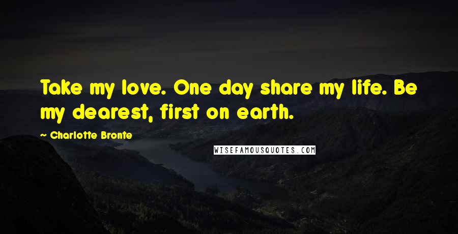 Charlotte Bronte Quotes: Take my love. One day share my life. Be my dearest, first on earth.