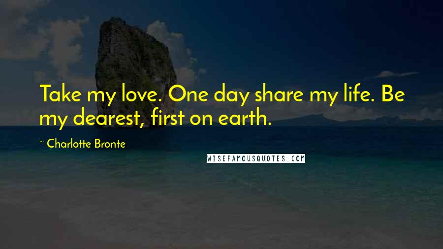 Charlotte Bronte Quotes: Take my love. One day share my life. Be my dearest, first on earth.