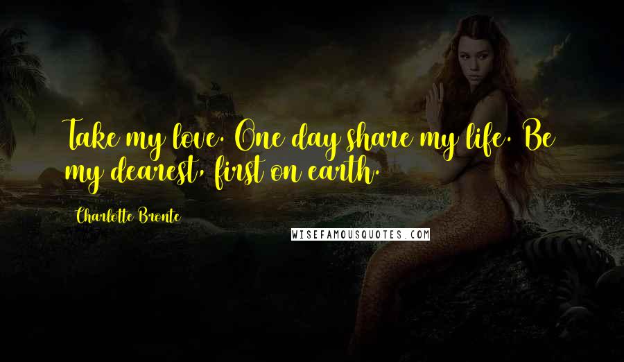 Charlotte Bronte Quotes: Take my love. One day share my life. Be my dearest, first on earth.