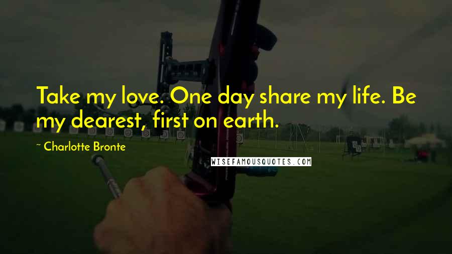 Charlotte Bronte Quotes: Take my love. One day share my life. Be my dearest, first on earth.