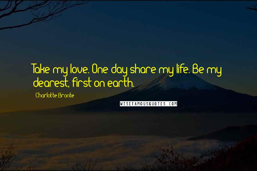 Charlotte Bronte Quotes: Take my love. One day share my life. Be my dearest, first on earth.