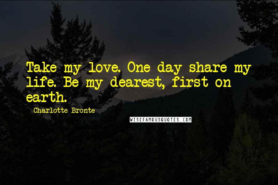 Charlotte Bronte Quotes: Take my love. One day share my life. Be my dearest, first on earth.