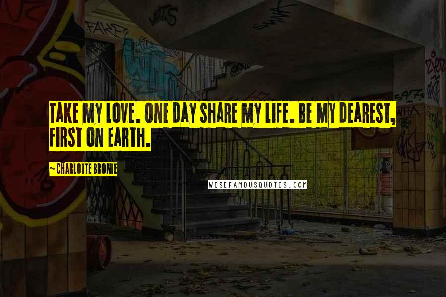 Charlotte Bronte Quotes: Take my love. One day share my life. Be my dearest, first on earth.