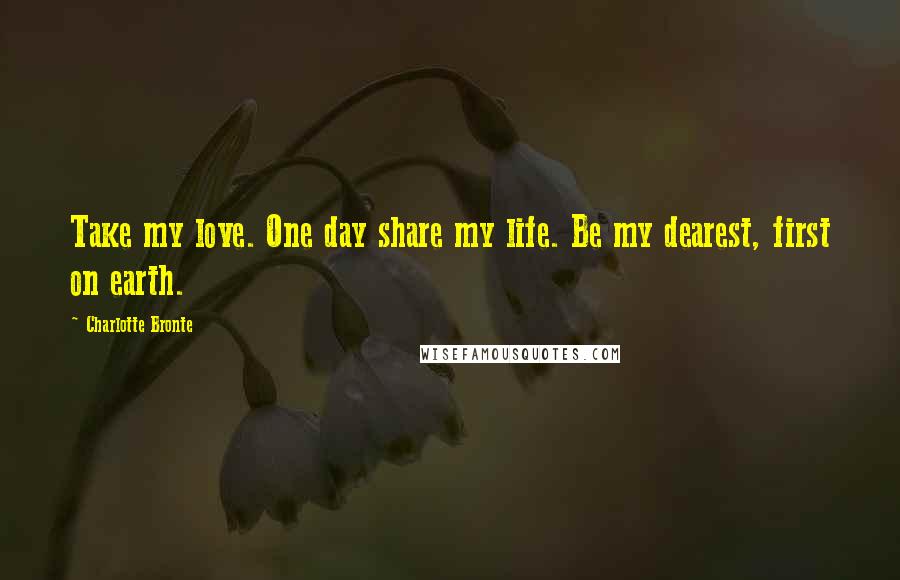 Charlotte Bronte Quotes: Take my love. One day share my life. Be my dearest, first on earth.