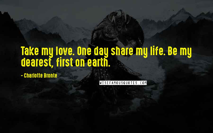 Charlotte Bronte Quotes: Take my love. One day share my life. Be my dearest, first on earth.