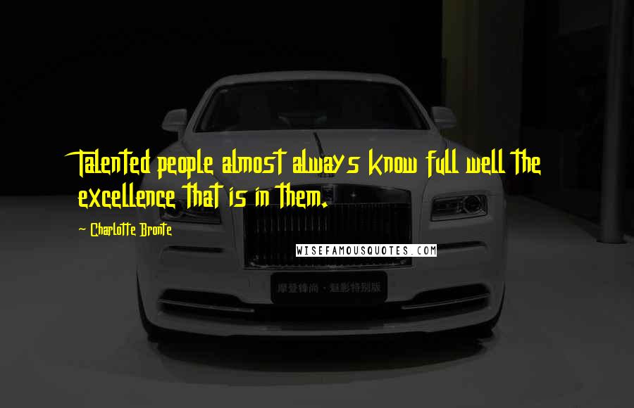 Charlotte Bronte Quotes: Talented people almost always know full well the excellence that is in them.