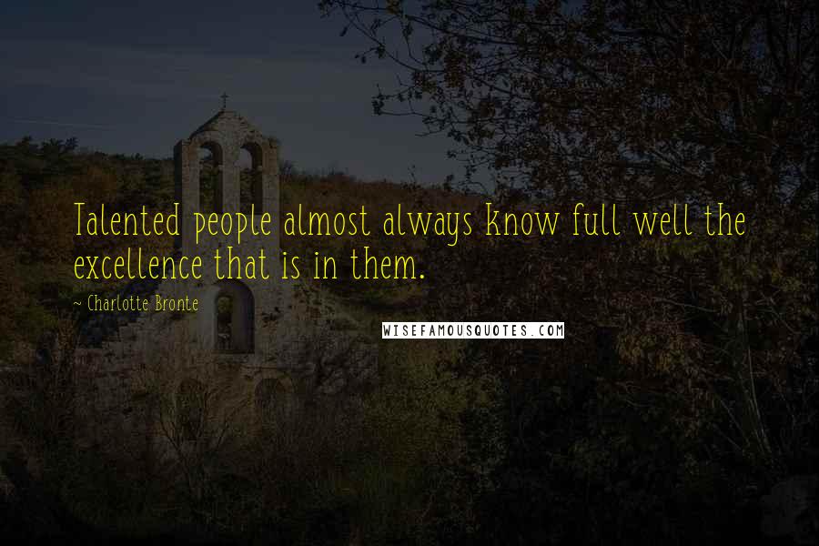Charlotte Bronte Quotes: Talented people almost always know full well the excellence that is in them.