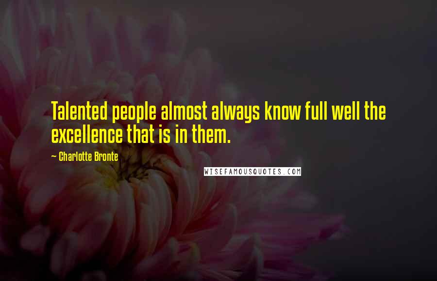 Charlotte Bronte Quotes: Talented people almost always know full well the excellence that is in them.