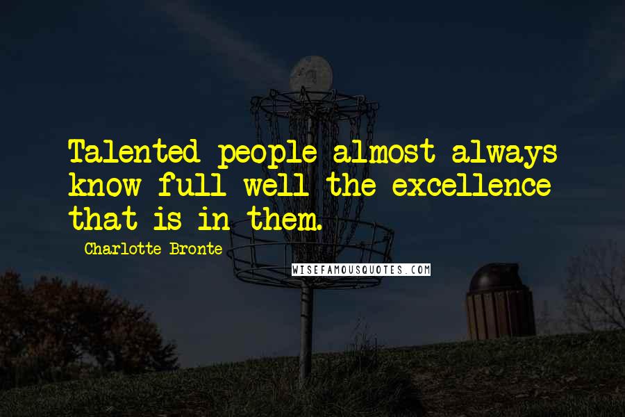 Charlotte Bronte Quotes: Talented people almost always know full well the excellence that is in them.