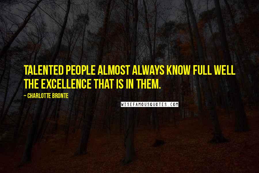 Charlotte Bronte Quotes: Talented people almost always know full well the excellence that is in them.