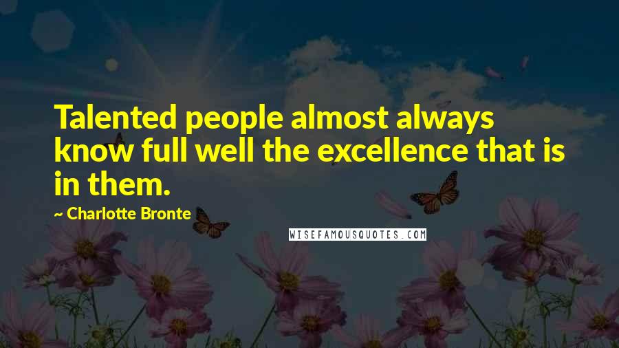 Charlotte Bronte Quotes: Talented people almost always know full well the excellence that is in them.